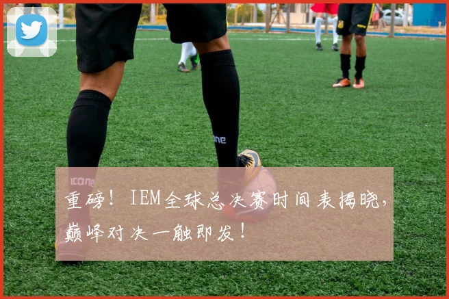 重磅！IEM全球总决赛时间表揭晓，巅峰对决一触即发！