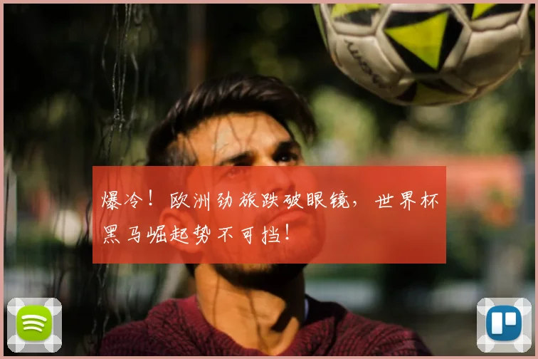 爆冷!欧洲劲旅跌破眼镜,世界杯黑马崛起势不可挡!