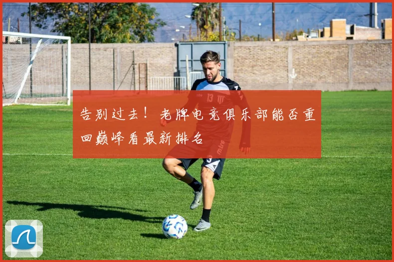 告别过去!老牌电竞俱乐部能否重回巅峰看最新排名