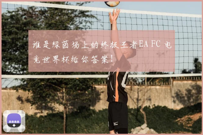 谁是绿茵场上的终极王者EA FC 电竞世界杯给你答案!