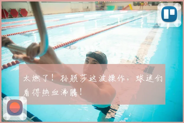 太燃了！孙颖莎这波操作，球迷们看得热血沸腾！