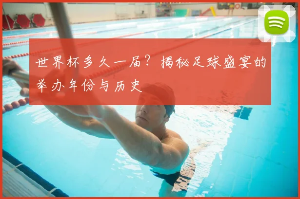 世界杯多久一届？揭秘足球盛宴的举办年份与历史