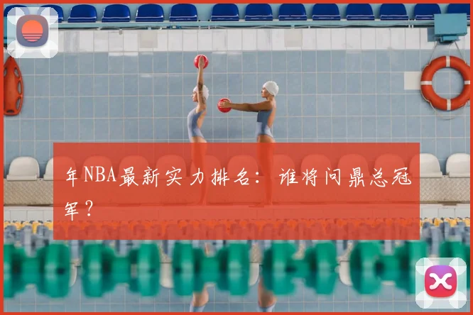 年NBA最新实力排名:谁将问鼎总冠军?
