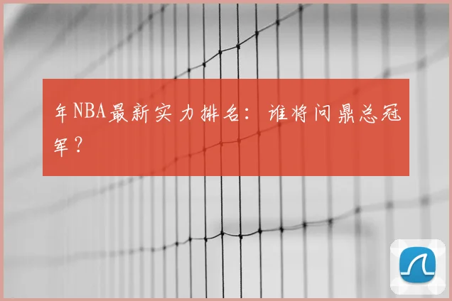 年NBA最新实力排名:谁将问鼎总冠军?