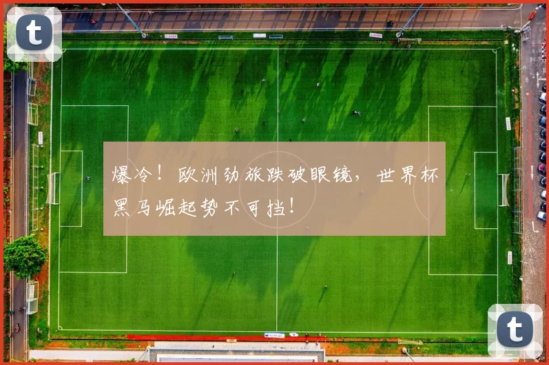 爆冷！欧洲劲旅跌破眼镜，世界杯黑马崛起势不可挡！