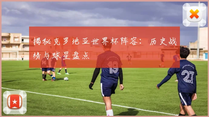 揭秘克罗地亚世界杯阵容:历史战绩与球星盘点