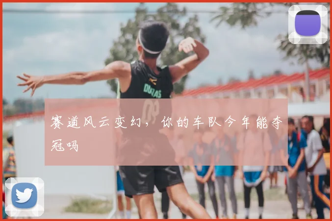 赛道风云变幻，你的车队今年能夺冠吗
