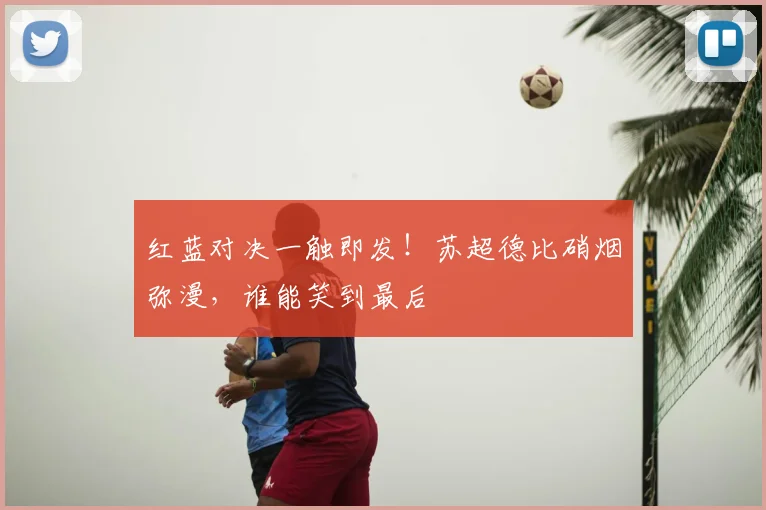红蓝对决一触即发!苏超德比硝烟弥漫,谁能笑到最后
