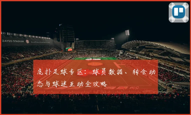 虎扑足球专区：球员数据、转会动态与球迷互动全攻略