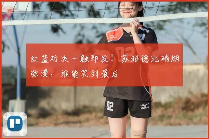 红蓝对决一触即发！苏超德比硝烟弥漫，谁能笑到最后
