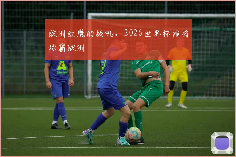 欧洲红魔的战吼,2026世界杯谁将称霸欧洲