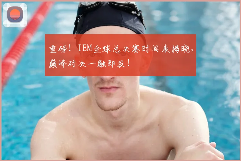 重磅！IEM全球总决赛时间表揭晓，巅峰对决一触即发！