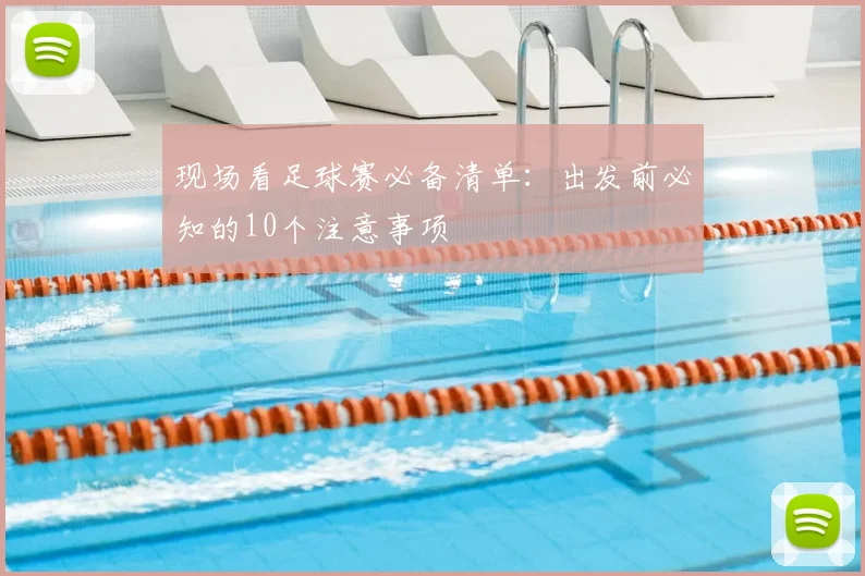 现场看足球赛必备清单：出发前必知的10个注意事项