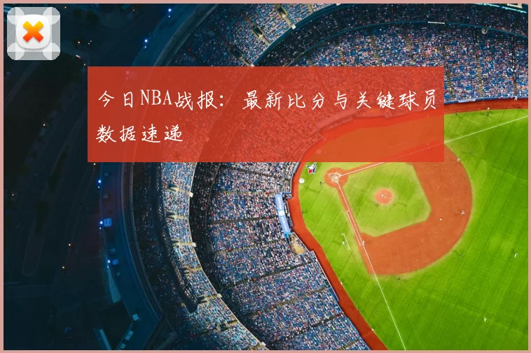 今日NBA战报:最新比分与关键球员数据速递