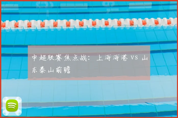 中超联赛焦点战:上海海港 vs 山东泰山前瞻