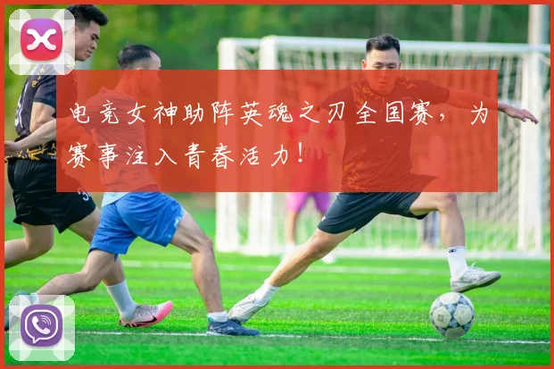 电竞女神助阵英魂之刃全国赛,为赛事注入青春活力!