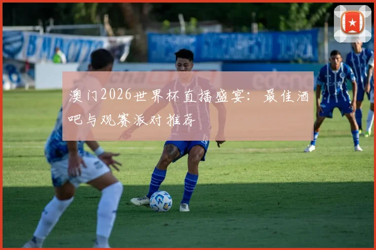 澳门2026世界杯直播盛宴：最佳酒吧与观赛派对推荐