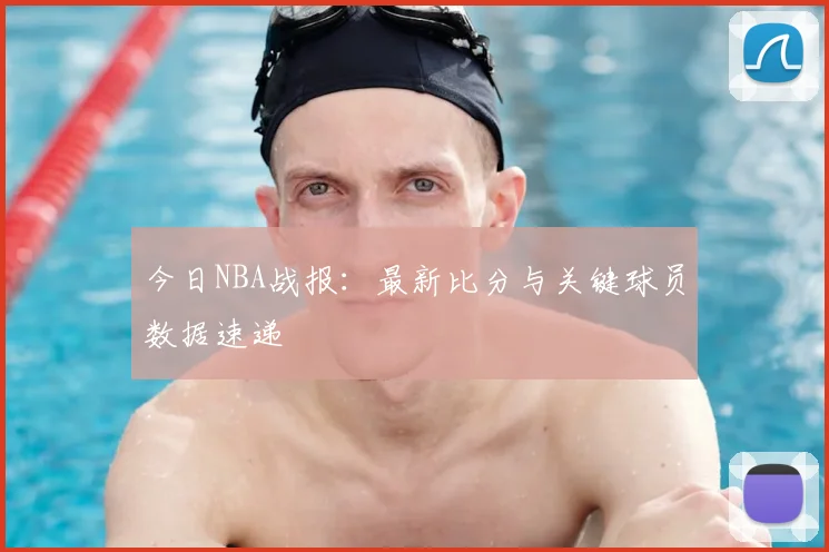 今日NBA战报:最新比分与关键球员数据速递