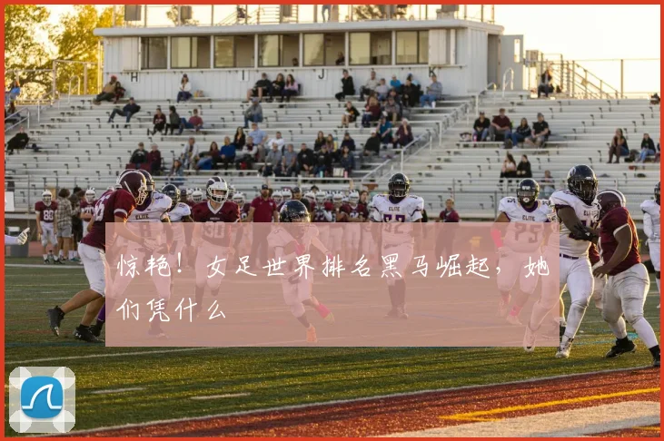 惊艳！女足世界排名黑马崛起，她们凭什么