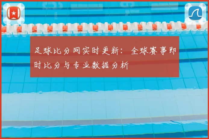 足球比分网实时更新：全球赛事即时比分与专业数据分析
