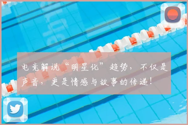 电竞解说“明星化”趋势，不仅是声音，更是情感与故事的传递！
