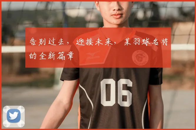 告别过去，迎接未来，某羽球名将的全新篇章