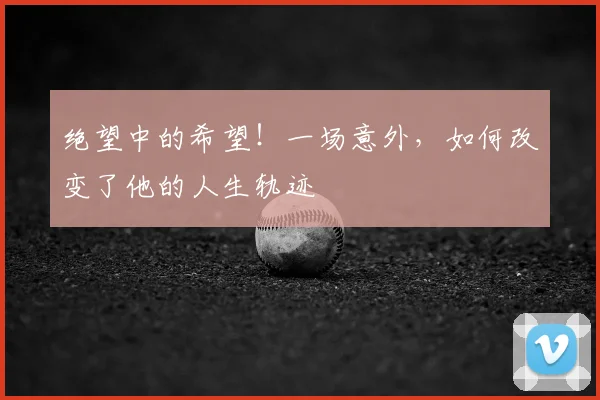 绝望中的希望!一场意外,如何改变了他的人生轨迹