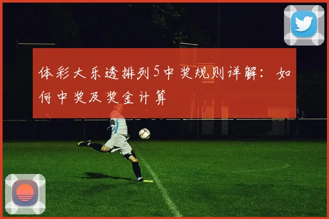 体彩大乐透排列5中奖规则详解：如何中奖及奖金计算