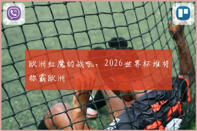 欧洲红魔的战吼，2026世界杯谁将称霸欧洲