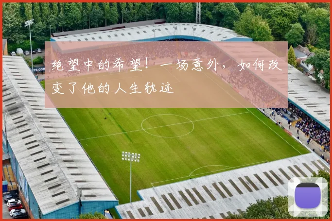 绝望中的希望！一场意外，如何改变了他的人生轨迹