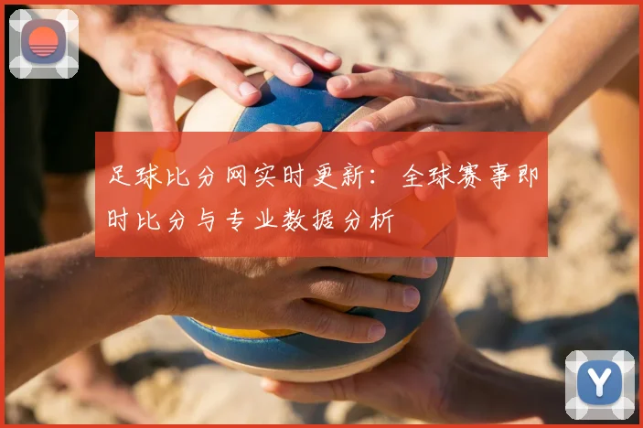 足球比分网实时更新:全球赛事即时比分与专业数据分析