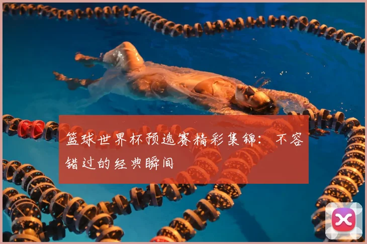 篮球世界杯预选赛精彩集锦：不容错过的经典瞬间